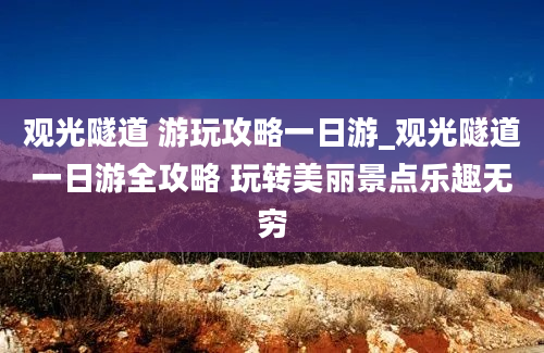 观光隧道 游玩攻略一日游_观光隧道一日游全攻略 玩转美丽景点乐趣无穷