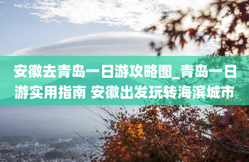 安徽去青岛一日游攻略图_青岛一日游实用指南 安徽出发玩转海滨城市