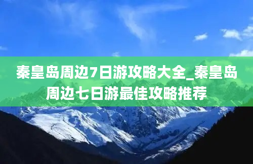 秦皇岛周边7日游攻略大全_秦皇岛周边七日游最佳攻略推荐