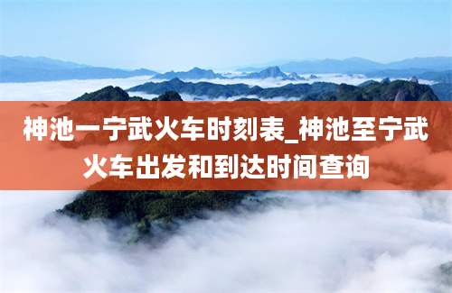 神池一宁武火车时刻表_神池至宁武火车出发和到达时间查询