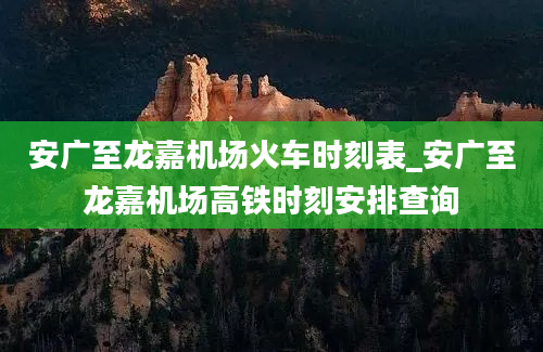 安广至龙嘉机场火车时刻表_安广至龙嘉机场高铁时刻安排查询