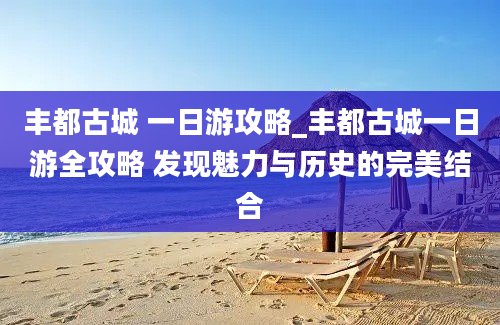 丰都古城 一日游攻略_丰都古城一日游全攻略 发现魅力与历史的完美结合