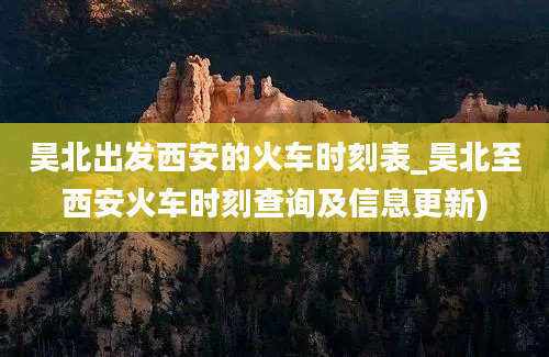 昊北出发西安的火车时刻表_昊北至西安火车时刻查询及信息更新)