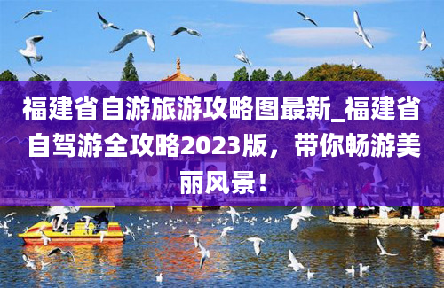 福建省自游旅游攻略图最新_福建省自驾游全攻略2023版，带你畅游美丽风景！