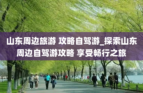 山东周边旅游 攻略自驾游_探索山东周边自驾游攻略 享受畅行之旅