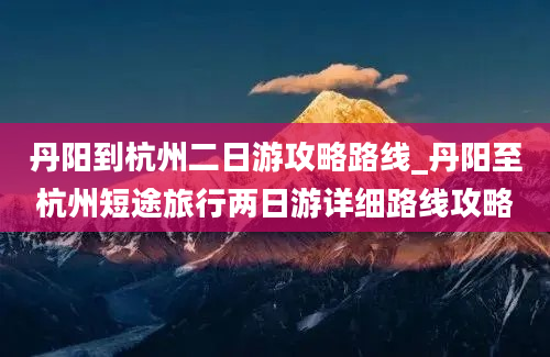 丹阳到杭州二日游攻略路线_丹阳至杭州短途旅行两日游详细路线攻略