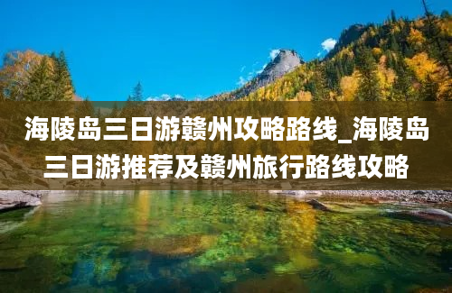 海陵岛三日游赣州攻略路线_海陵岛三日游推荐及赣州旅行路线攻略