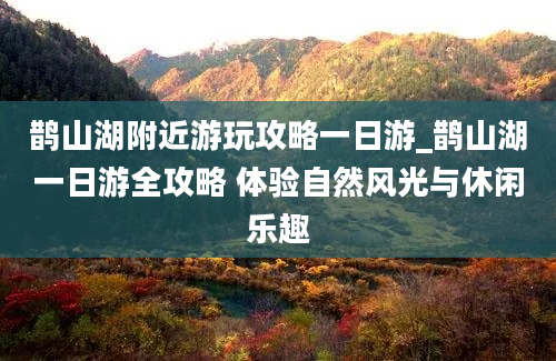 鹊山湖附近游玩攻略一日游_鹊山湖一日游全攻略 体验自然风光与休闲乐趣