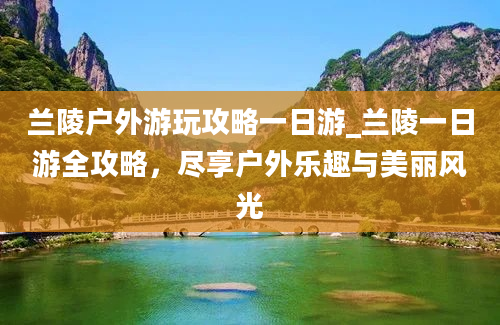 兰陵户外游玩攻略一日游_兰陵一日游全攻略，尽享户外乐趣与美丽风光