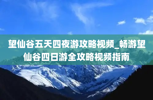 望仙谷五天四夜游攻略视频_畅游望仙谷四日游全攻略视频指南