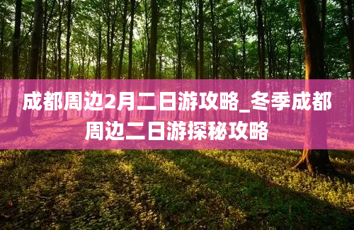 成都周边2月二日游攻略_冬季成都周边二日游探秘攻略