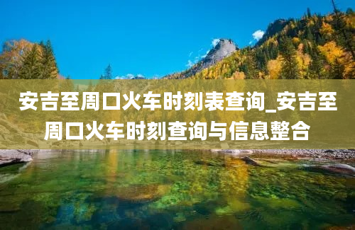 安吉至周口火车时刻表查询_安吉至周口火车时刻查询与信息整合