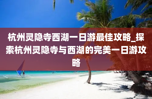 杭州灵隐寺西湖一日游最佳攻略_探索杭州灵隐寺与西湖的完美一日游攻略