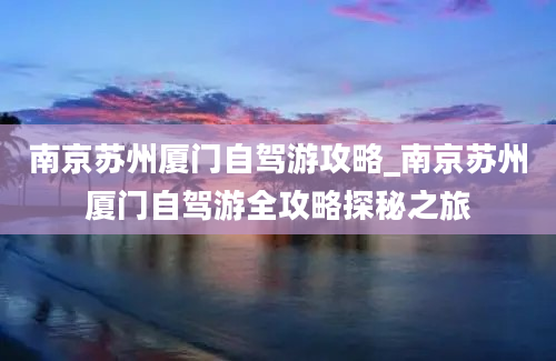 南京苏州厦门自驾游攻略_南京苏州厦门自驾游全攻略探秘之旅