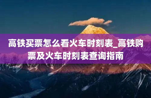 高铁买票怎么看火车时刻表_高铁购票及火车时刻表查询指南