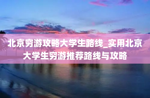 北京穷游攻略大学生路线_实用北京大学生穷游推荐路线与攻略