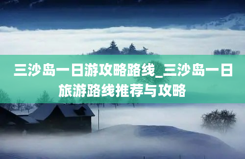 三沙岛一日游攻略路线_三沙岛一日旅游路线推荐与攻略