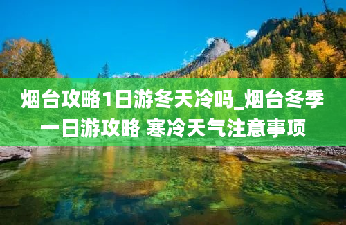 烟台攻略1日游冬天冷吗_烟台冬季一日游攻略 寒冷天气注意事项