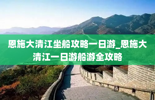 恩施大清江坐船攻略一日游_恩施大清江一日游船游全攻略