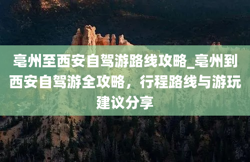 亳州至西安自驾游路线攻略_亳州到西安自驾游全攻略，行程路线与游玩建议分享