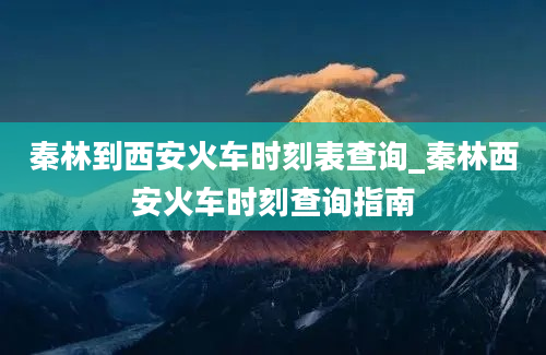 秦林到西安火车时刻表查询_秦林西安火车时刻查询指南