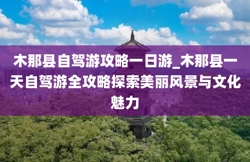 木那县自驾游攻略一日游_木那县一天自驾游全攻略探索美丽风景与文化魅力