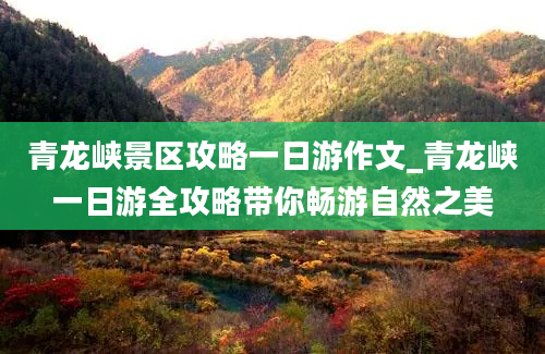 青龙峡景区攻略一日游作文_青龙峡一日游全攻略带你畅游自然之美