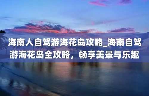 海南人自驾游海花岛攻略_海南自驾游海花岛全攻略，畅享美景与乐趣