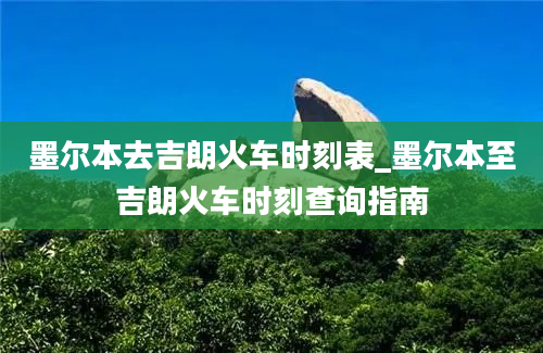 墨尔本去吉朗火车时刻表_墨尔本至吉朗火车时刻查询指南