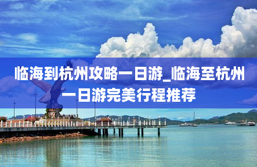 临海到杭州攻略一日游_临海至杭州一日游完美行程推荐