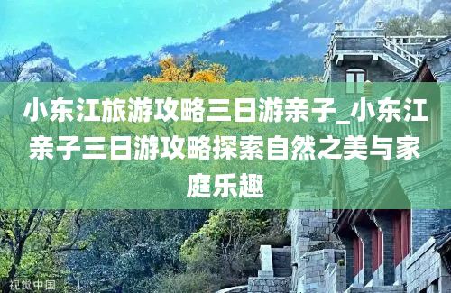 小东江旅游攻略三日游亲子_小东江亲子三日游攻略探索自然之美与家庭乐趣