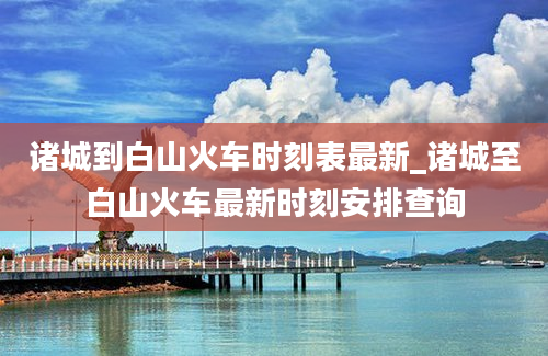 诸城到白山火车时刻表最新_诸城至白山火车最新时刻安排查询