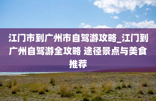 江门市到广州市自驾游攻略_江门到广州自驾游全攻略 途径景点与美食推荐