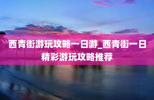 西青街游玩攻略一日游_西青街一日精彩游玩攻略推荐