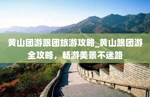 黄山团游跟团旅游攻略_黄山跟团游全攻略，畅游美景不迷路