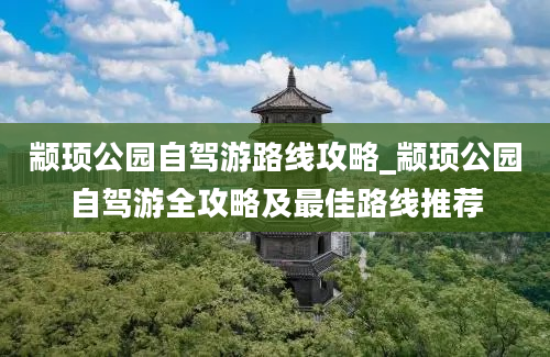 颛顼公园自驾游路线攻略_颛顼公园自驾游全攻略及最佳路线推荐