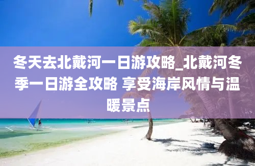 冬天去北戴河一日游攻略_北戴河冬季一日游全攻略 享受海岸风情与温暖景点