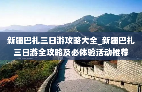 新疆巴扎三日游攻略大全_新疆巴扎三日游全攻略及必体验活动推荐