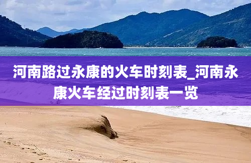 河南路过永康的火车时刻表_河南永康火车经过时刻表一览