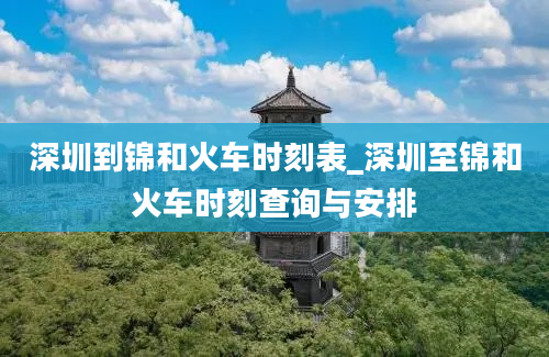 深圳到锦和火车时刻表_深圳至锦和火车时刻查询与安排