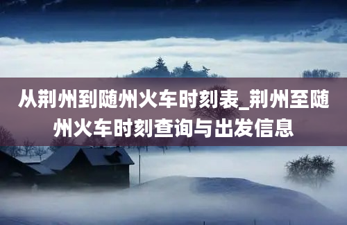 从荆州到随州火车时刻表_荆州至随州火车时刻查询与出发信息