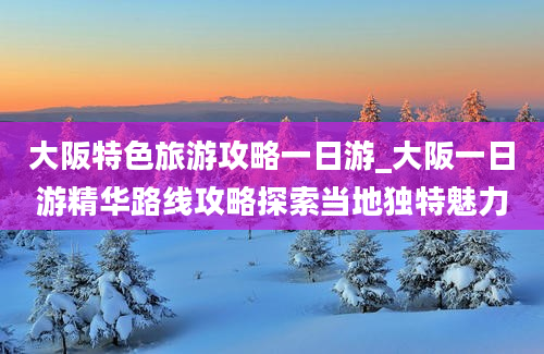 大阪特色旅游攻略一日游_大阪一日游精华路线攻略探索当地独特魅力