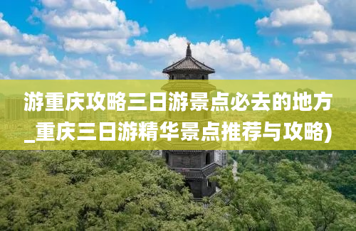 游重庆攻略三日游景点必去的地方_重庆三日游精华景点推荐与攻略)