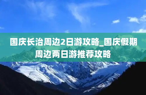 国庆长治周边2日游攻略_国庆假期周边两日游推荐攻略