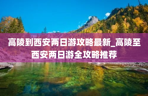 高陵到西安两日游攻略最新_高陵至西安两日游全攻略推荐