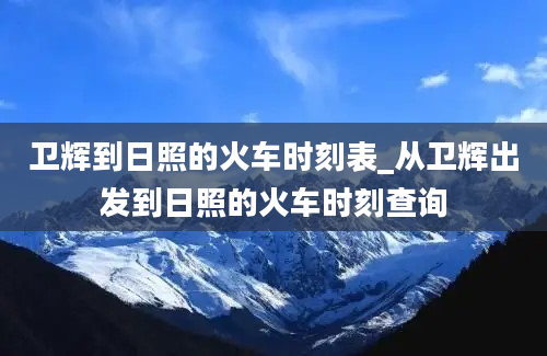 卫辉到日照的火车时刻表_从卫辉出发到日照的火车时刻查询