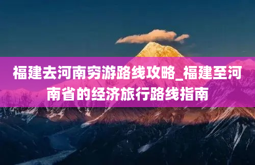 福建去河南穷游路线攻略_福建至河南省的经济旅行路线指南