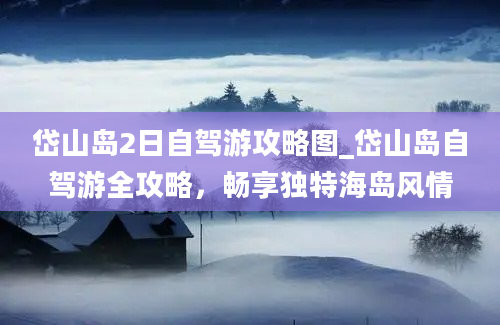 岱山岛2日自驾游攻略图_岱山岛自驾游全攻略，畅享独特海岛风情