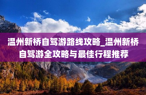 温州新桥自驾游路线攻略_温州新桥自驾游全攻略与最佳行程推荐