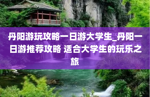 丹阳游玩攻略一日游大学生_丹阳一日游推荐攻略 适合大学生的玩乐之旅